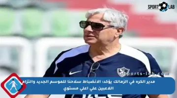 مدير الكرة في الزمالك يؤكد: الانضباط سلاحنا للموسم الجديد والتزام اللاعبين على أعلى مستوى